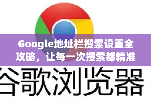 Google地址栏搜索设置全攻略，让每一次搜索都精准高效