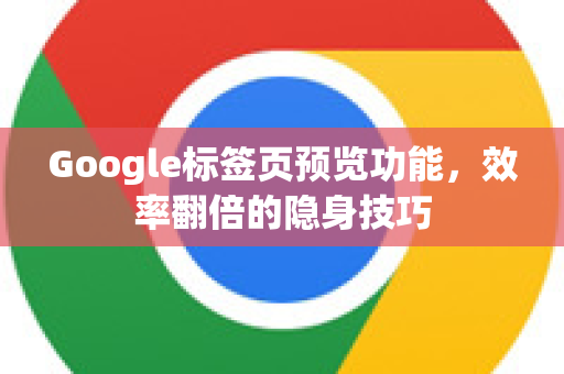 Google标签页预览功能，效率翻倍的隐身技巧