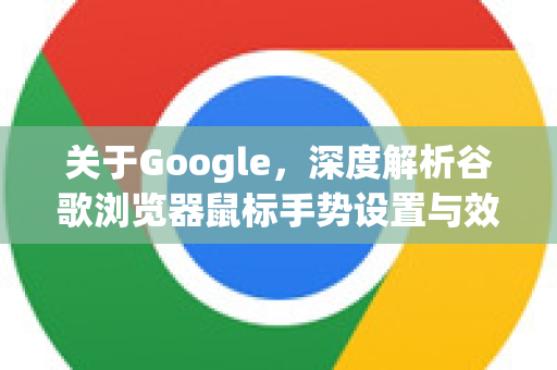 关于Google，深度解析谷歌浏览器鼠标手势设置与效率革命
