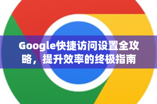 Google快捷访问设置全攻略，提升效率的终极指南