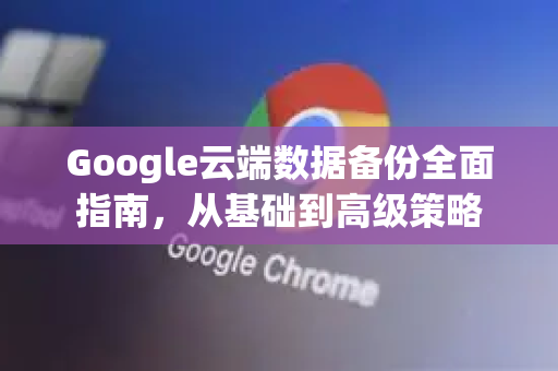 Google云端数据备份全面指南，从基础到高级策略