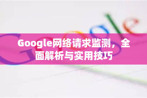 Google网络请求监测，全面解析与实用技巧