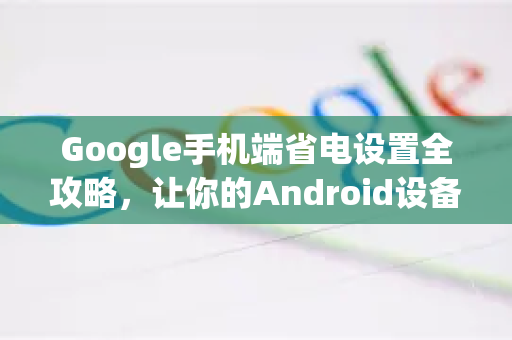 Google手机端省电设置全攻略，让你的Android设备续航翻倍