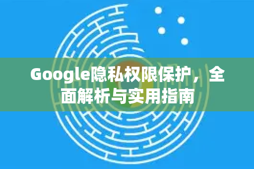 Google隐私权限保护，全面解析与实用指南