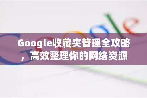 Google收藏夹管理全攻略，高效整理你的网络资源