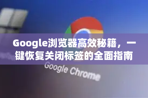Google浏览器高效秘籍，一键恢复关闭标签的全面指南