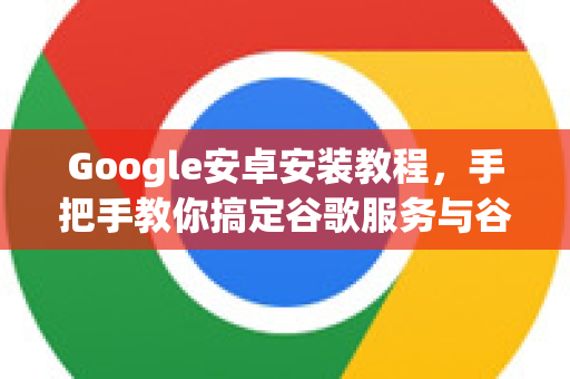 Google安卓安装教程，手把手教你搞定谷歌服务与谷歌浏览器
