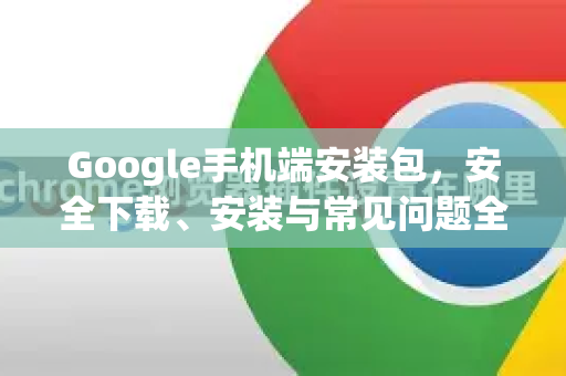 Google手机端安装包，安全下载、安装与常见问题全解析