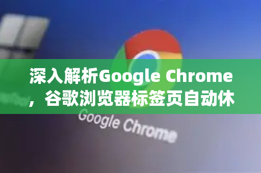 深入解析Google Chrome，谷歌浏览器标签页自动休眠设置全攻略-第1张图片-Google Chrome官方首页_极速谷歌浏览器