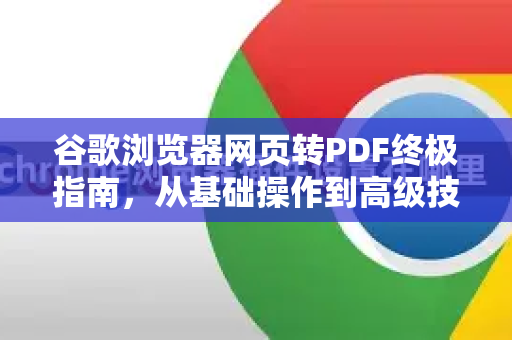 谷歌浏览器网页转PDF终极指南，从基础操作到高级技巧