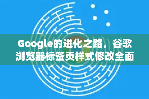 Google的进化之路，谷歌浏览器标签页样式修改全面指南-第1张图片-Google Chrome官方首页_极速谷歌浏览器