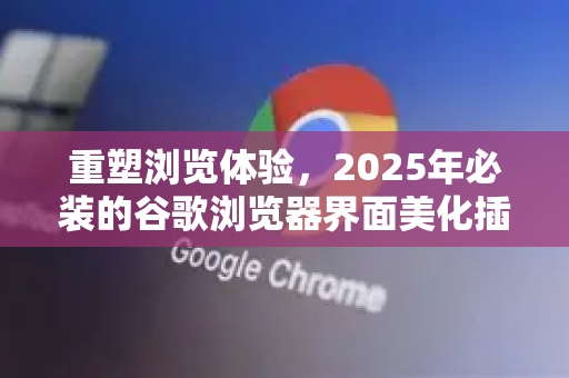 重塑浏览体验，2025年必装的谷歌浏览器界面美化插件推荐-第1张图片-Google Chrome官方首页_极速谷歌浏览器