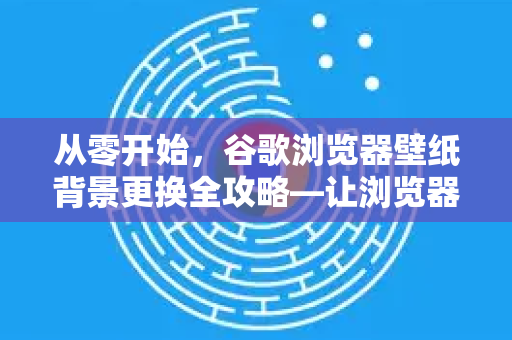 从零开始，谷歌浏览器壁纸背景更换全攻略—让浏览器焕然一新-第1张图片-Google Chrome官方首页_极速谷歌浏览器
