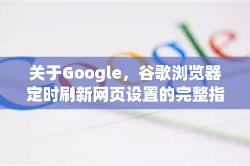 关于Google，谷歌浏览器定时刷新网页设置的完整指南-第1张图片-Google Chrome官方首页_极速谷歌浏览器