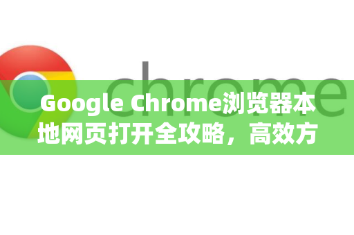 Google Chrome浏览器本地网页打开全攻略，高效方式与常见问题解析-第1张图片-Google Chrome官方首页_极速谷歌浏览器