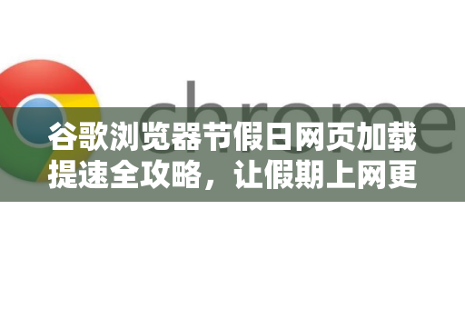 谷歌浏览器节假日网页加载提速全攻略，让假期上网更畅快