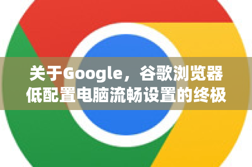 关于Google，谷歌浏览器低配置电脑流畅设置的终极指南