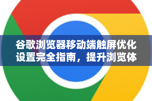 谷歌浏览器移动端触屏优化设置完全指南，提升浏览体验的终极技巧