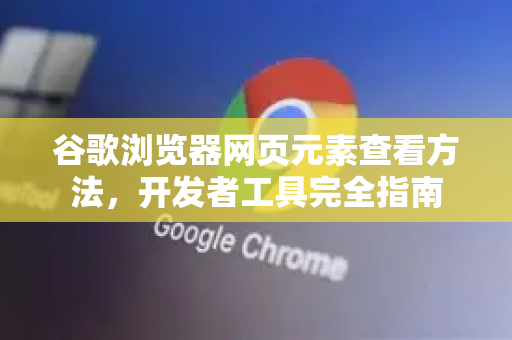 谷歌浏览器网页元素查看方法，开发者工具完全指南