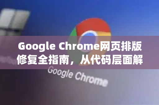 Google Chrome网页排版修复全指南，从代码层面解决布局错乱问题