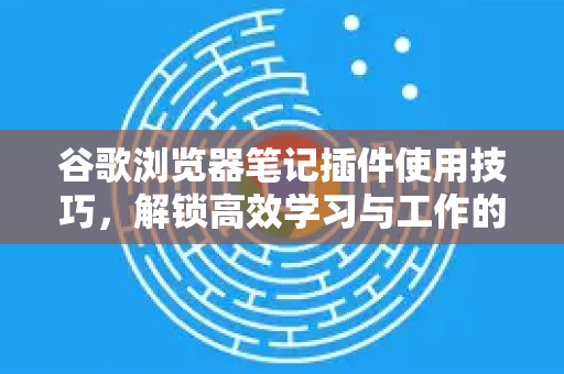 谷歌浏览器笔记插件使用技巧，解锁高效学习与工作的终极指南-第1张图片-Google Chrome官方首页_极速谷歌浏览器