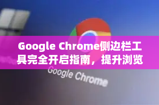 Google Chrome侧边栏工具完全开启指南，提升浏览效率的隐藏技巧