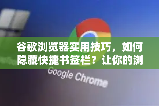 谷歌浏览器实用技巧，如何隐藏快捷书签栏？让你的浏览体验更清爽