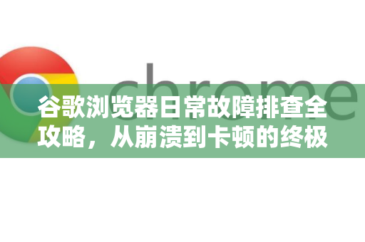 谷歌浏览器日常故障排查全攻略，从崩溃到卡顿的终极解决方案