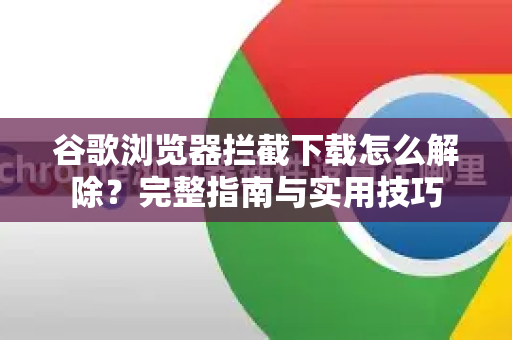 谷歌浏览器拦截下载怎么解除？完整指南与实用技巧