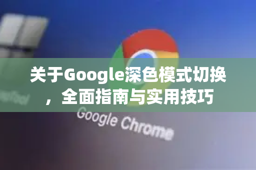 关于Google深色模式切换，全面指南与实用技巧