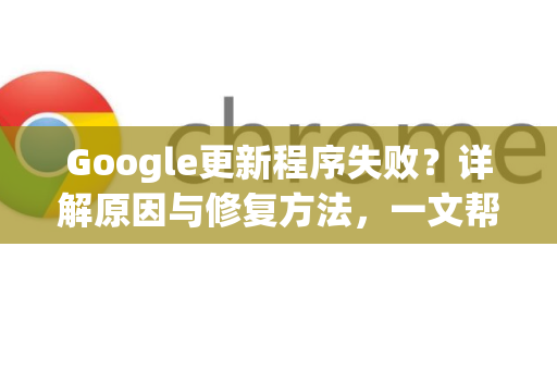 Google更新程序失败？详解原因与修复方法，一文帮你彻底解决