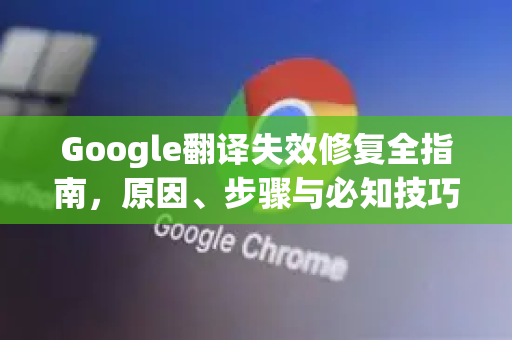 Google翻译失效修复全指南，原因、步骤与必知技巧