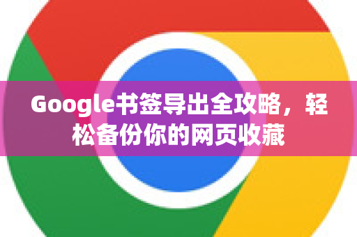 Google书签导出全攻略，轻松备份你的网页收藏