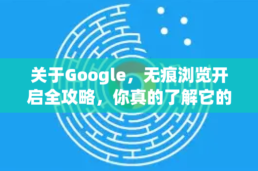 关于Google，无痕浏览开启全攻略，你真的了解它的隐私保护吗？