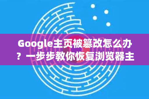 Google主页被篡改怎么办？一步步教你恢复浏览器主页的正确方法
