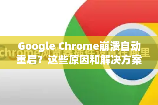 Google Chrome崩溃自动重启？这些原因和解决方案你必须知道