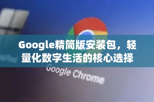 Google精简版安装包，轻量化数字生活的核心选择