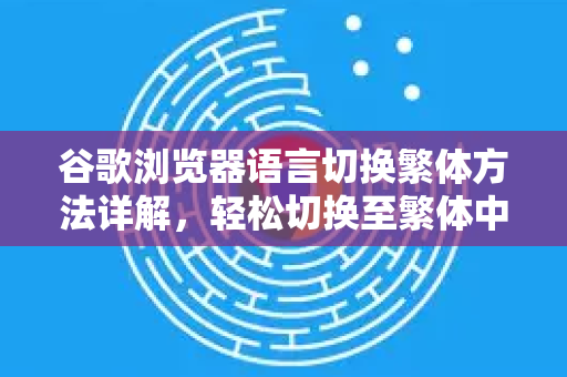 谷歌浏览器语言切换繁体方法详解，轻松切换至繁体中文界面