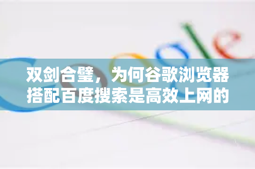 双剑合璧，为何谷歌浏览器搭配百度搜索是高效上网的明智之选？