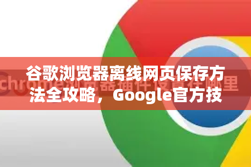 谷歌浏览器离线网页保存方法全攻略，Google官方技巧与实用指南