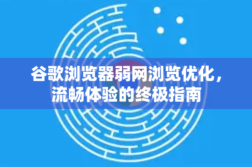 谷歌浏览器弱网浏览优化，流畅体验的终极指南