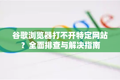 谷歌浏览器打不开特定网站？全面排查与解决指南