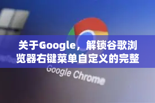 关于Google，解锁谷歌浏览器右键菜单自定义的完整技巧