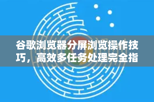 谷歌浏览器分屏浏览操作技巧，高效多任务处理完全指南