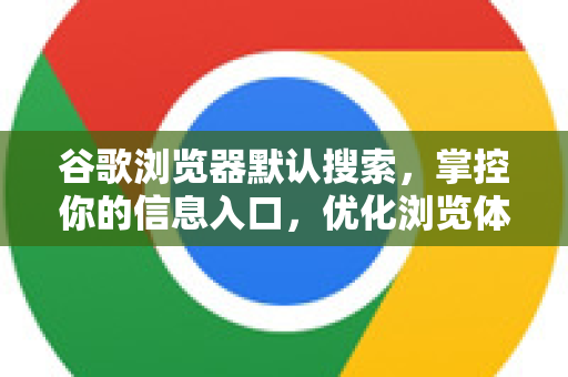 谷歌浏览器默认搜索，掌控你的信息入口，优化浏览体验