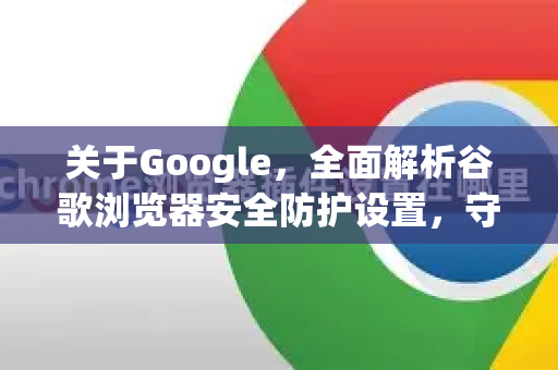 关于Google，全面解析谷歌浏览器安全防护设置，守护你的上网安全