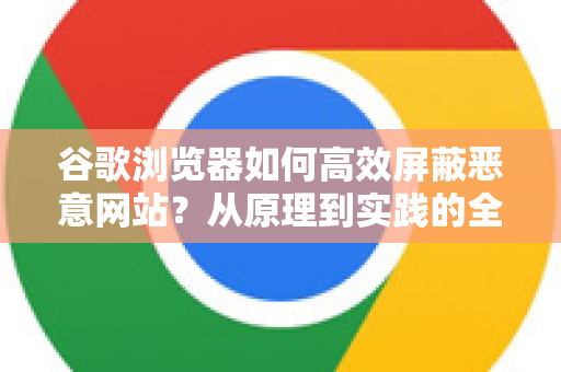 谷歌浏览器如何高效屏蔽恶意网站？从原理到实践的全面指南
