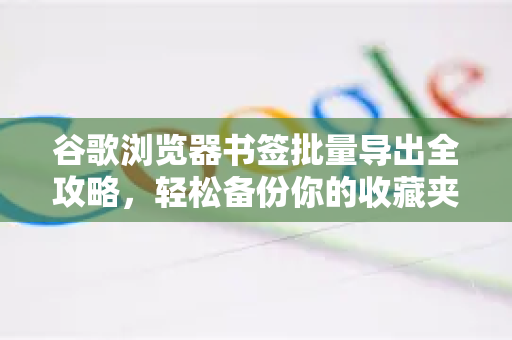 谷歌浏览器书签批量导出全攻略，轻松备份你的收藏夹