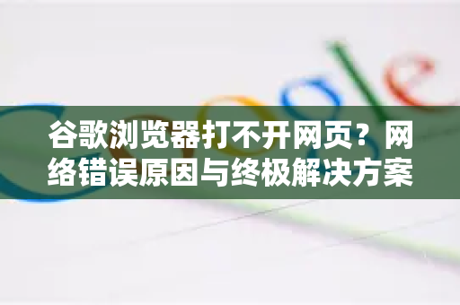 谷歌浏览器打不开网页？网络错误原因与终极解决方案
