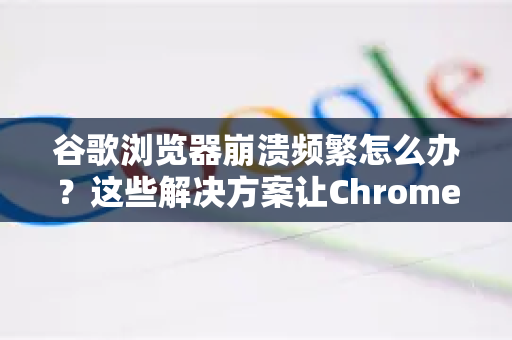 谷歌浏览器崩溃频繁怎么办？这些解决方案让Chrome稳定运行